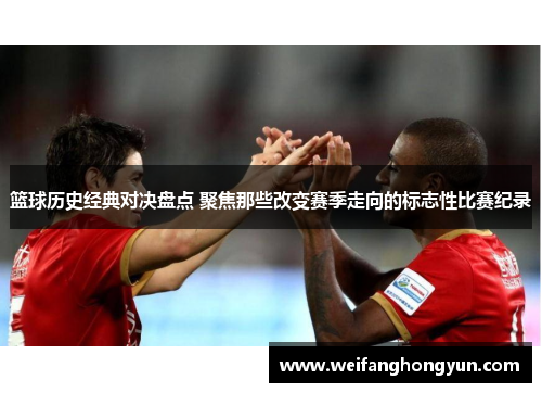 篮球历史经典对决盘点 聚焦那些改变赛季走向的标志性比赛纪录