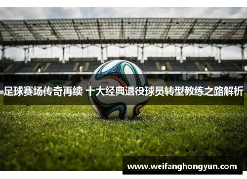 足球赛场传奇再续 十大经典退役球员转型教练之路解析