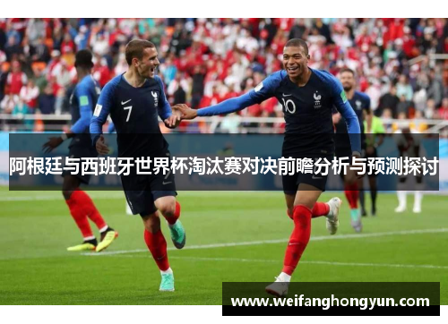 阿根廷与西班牙世界杯淘汰赛对决前瞻分析与预测探讨