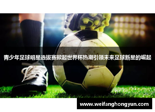 青少年足球明星选拔赛掀起世界杯热潮引领未来足球新星的崛起