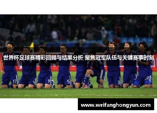 世界杯足球赛精彩回顾与结果分析 聚焦冠军队伍与关键赛事时刻
