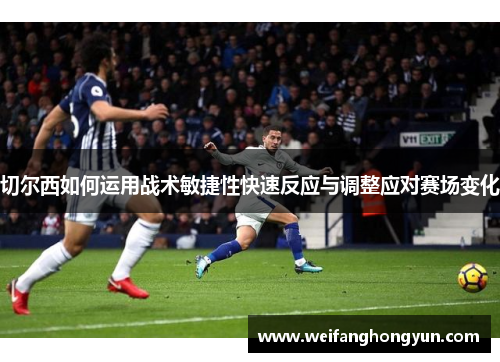 切尔西如何运用战术敏捷性快速反应与调整应对赛场变化