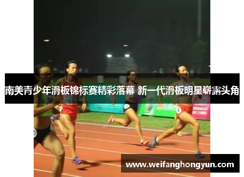 南美青少年滑板锦标赛精彩落幕 新一代滑板明星崭露头角