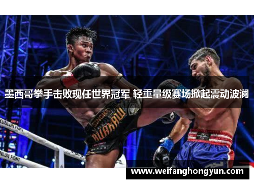 墨西哥拳手击败现任世界冠军 轻重量级赛场掀起震动波澜