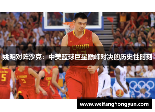 姚明对阵沙克：中美篮球巨星巅峰对决的历史性时刻