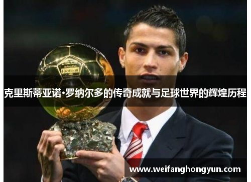 克里斯蒂亚诺·罗纳尔多的传奇成就与足球世界的辉煌历程