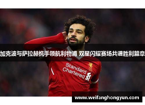 加克波与萨拉赫携手领航利物浦 双星闪耀赛场共谱胜利篇章