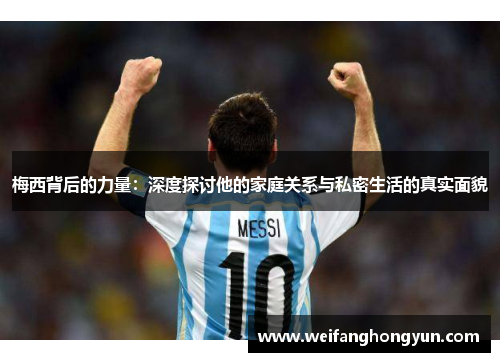 梅西背后的力量：深度探讨他的家庭关系与私密生活的真实面貌