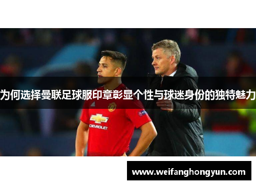 为何选择曼联足球服印章彰显个性与球迷身份的独特魅力 为何选择曼联足球服印章彰显个性与球迷身份的独特魅力