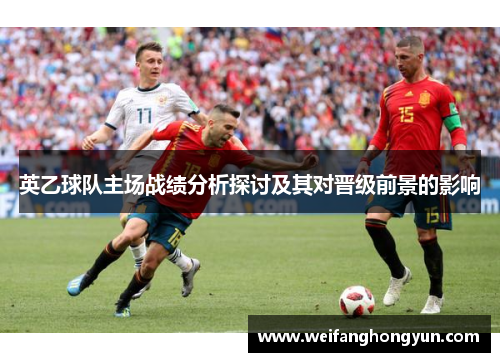 英乙球队主场战绩分析探讨及其对晋级前景的影响