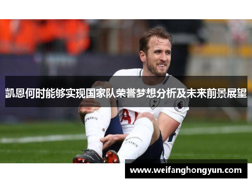 凯恩何时能够实现国家队荣誉梦想分析及未来前景展望