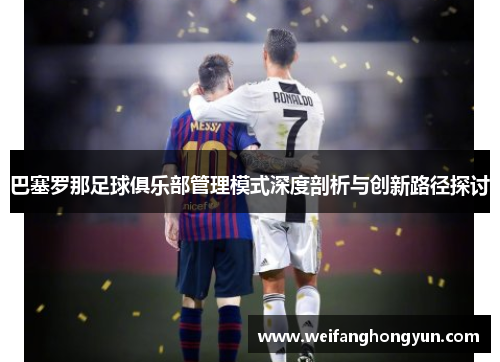 巴塞罗那足球俱乐部管理模式深度剖析与创新路径探讨