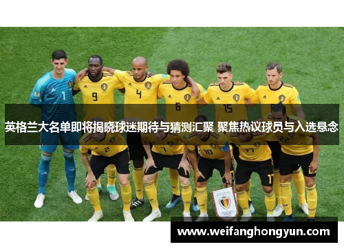 英格兰大名单即将揭晓球迷期待与猜测汇聚 聚焦热议球员与入选悬念 英格兰大名单即将揭晓球迷期待与猜测汇聚 聚焦热议球员与入选悬念