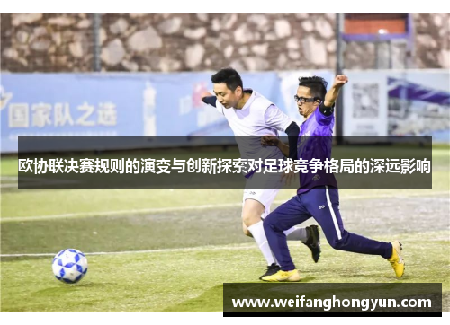欧协联决赛规则的演变与创新探索对足球竞争格局的深远影响 欧协联决赛规则的演变与创新探索对足球竞争格局的深远影响