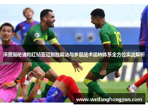深度揭秘浦和红钻亚冠制胜踢法与多层战术运转体系全方位实战解析