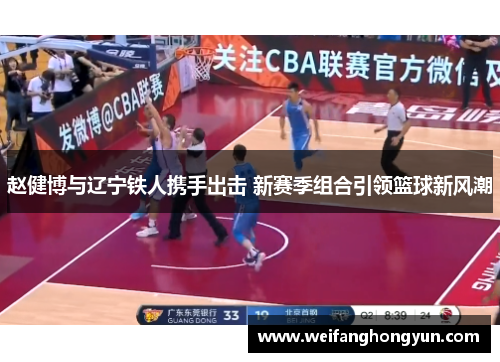 赵健博与辽宁铁人携手出击 新赛季组合引领篮球新风潮 赵健博与辽宁铁人携手出击 新赛季组合引领篮球新风潮